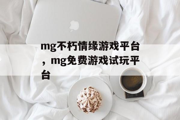 mg不朽情缘游戏平台，mg免费游戏试玩平台