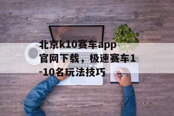 北京k10赛车app官网下载，极速赛车1-10名玩法技巧