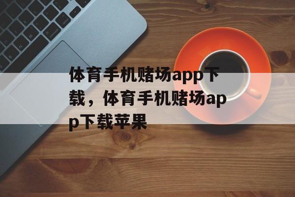 体育手机赌场app下载，体育手机赌场app下载苹果