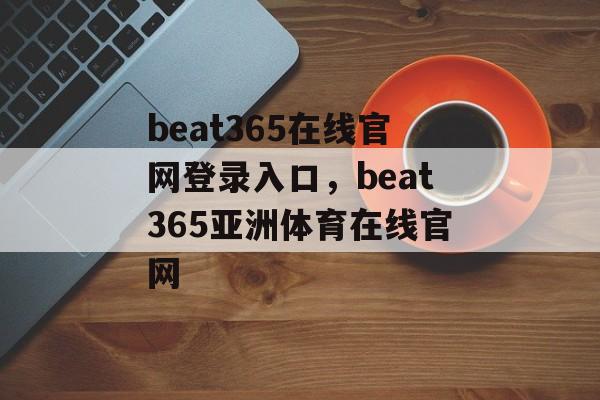 beat365在线官网登录入口，beat365亚洲体育在线官网