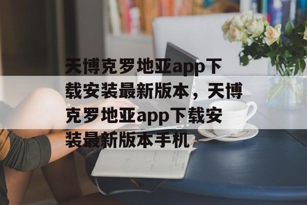 天博克罗地亚app下载安装最新版本，天博克罗地亚app下载安装最新版本手机