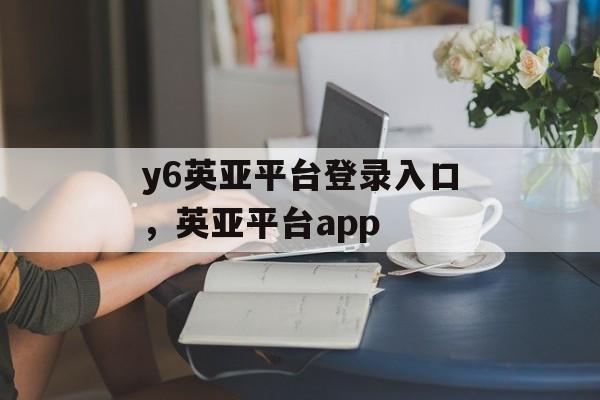 y6英亚平台登录入口，英亚平台app